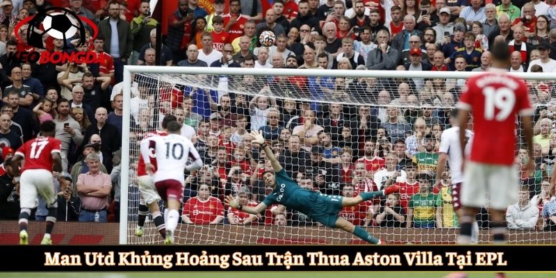 Man Utd khủng hoảng sau trận thua Aston Villa